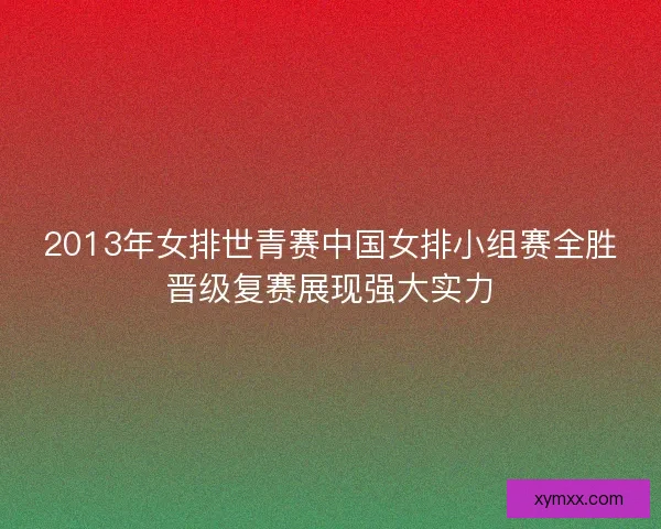 2013年女排世青赛中国女排小组赛全胜晋级复赛展现强大实力