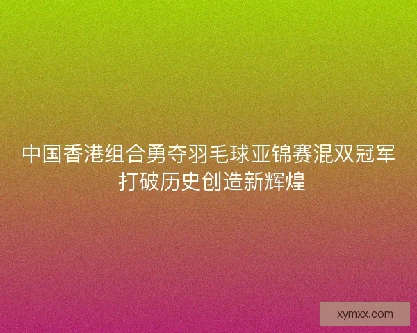 中国香港组合勇夺羽毛球亚锦赛混双冠军 打破历史创造新辉煌 中国香港组合勇夺羽毛球亚锦赛混双冠军 打破历史创造新辉煌