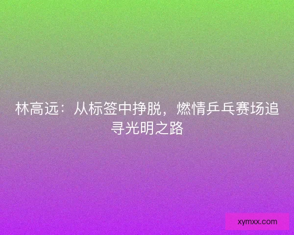 林高远：从标签中挣脱，燃情乒乓赛场追寻光明之路