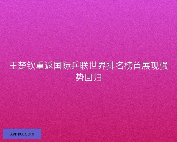 王楚钦重返国际乒联世界排名榜首展现强势回归