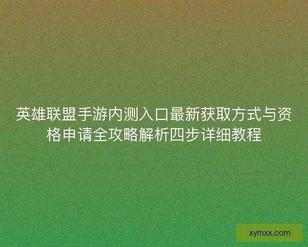 英雄联盟手游内测入口最新获取方式与资格申请全攻略解析四步详细教程 英雄联盟手游内测入口最新获取方式与资格申请全攻略解析四步详细教程