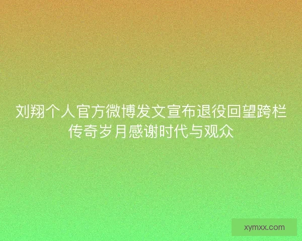 刘翔个人官方微博发文宣布退役回望跨栏传奇岁月感谢时代与观众