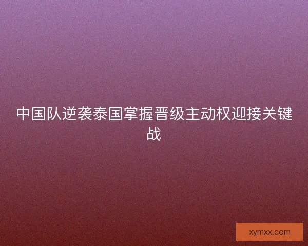 中国队逆袭泰国掌握晋级主动权迎接关键战