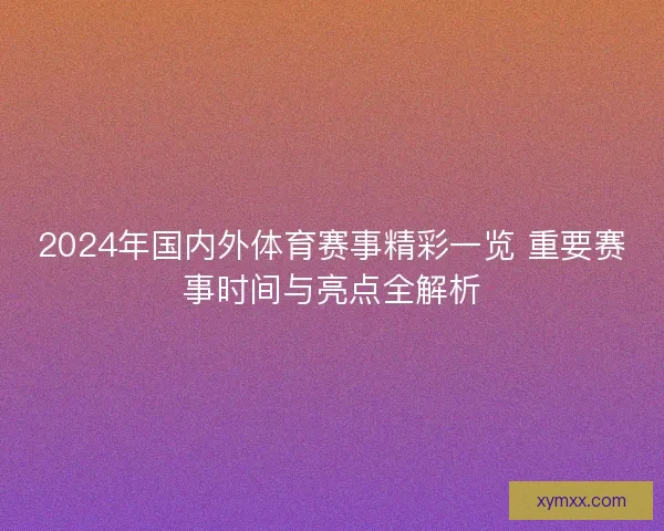 2024年国内外体育赛事精彩一览 重要赛事时间与亮点全解析
