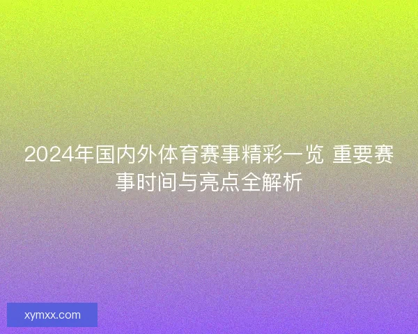 2024年国内外体育赛事精彩一览 重要赛事时间与亮点全解析 2024年国内外体育赛事精彩一览 重要赛事时间与亮点全解析