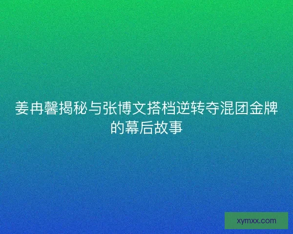 姜冉馨揭秘与张博文搭档逆转夺混团金牌的幕后故事 姜冉馨揭秘与张博文搭档逆转夺混团金牌的幕后故事